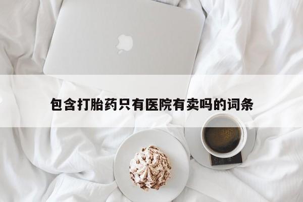 网上流产药专卖微信,包含打胎药只有医院有卖吗的词条