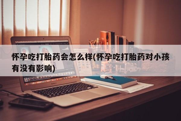 网上流产药专卖微信,怀孕吃打胎药会怎么样(怀孕吃打胎药对小孩有没有影响)