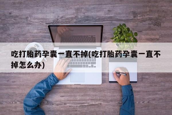 网上流产药专卖微信,吃打胎药孕囊一直不掉(吃打胎药孕囊一直不掉怎么办)