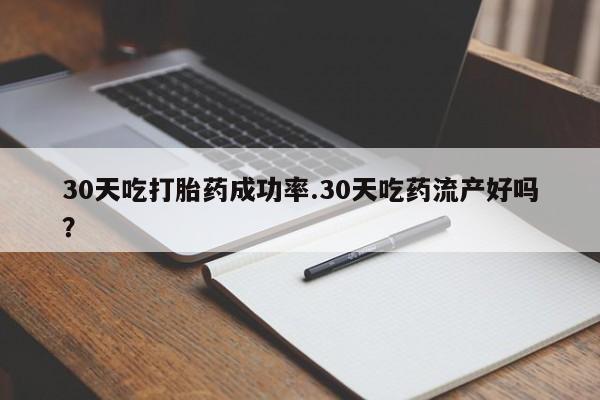 网上流产药专卖微信,30天吃打胎药成功率.30天吃药流产好吗？