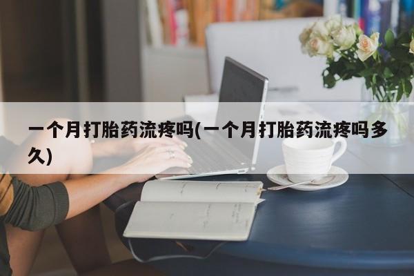 网上流产药专卖微信,一个月打胎药流疼吗(一个月打胎药流疼吗多久)