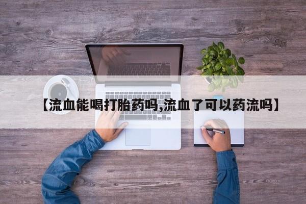 网上流产药专卖微信,【流血能喝打胎药吗,流血了可以药流吗】