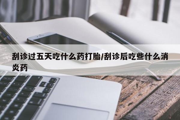 网上流产药专卖微信,刮诊过五天吃什么药打胎/刮诊后吃些什么消炎药