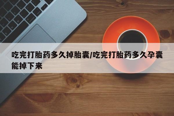 网上流产药专卖微信,吃完打胎药多久掉胎囊/吃完打胎药多久孕囊能掉下来