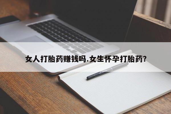 网上流产药专卖微信,女人打胎药赚钱吗.女生怀孕打胎药？