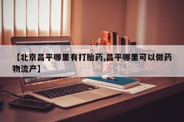 网上流产药专卖微信,【北京昌平哪里有打胎药,昌平哪里可以做药物流产】
