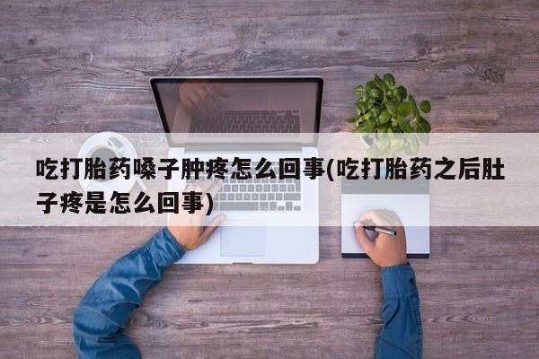 网上流产药专卖微信,吃打胎药嗓子肿疼怎么回事(吃打胎药之后肚子疼是怎么回事)