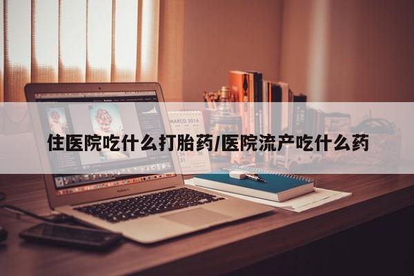 网上流产药专卖微信,住医院吃什么打胎药/医院流产吃什么药