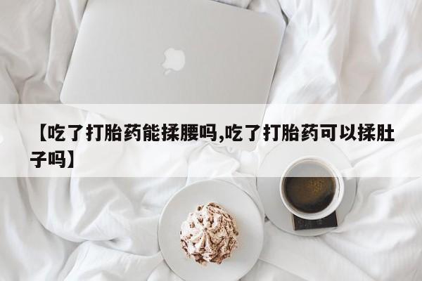 网上流产药专卖微信,【吃了打胎药能揉腰吗,吃了打胎药可以揉肚子吗】