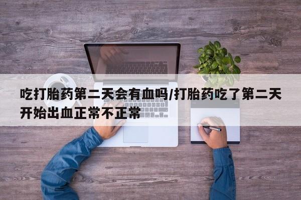 网上流产药专卖微信,吃打胎药第二天会有血吗/打胎药吃了第二天开始出血正常不正常