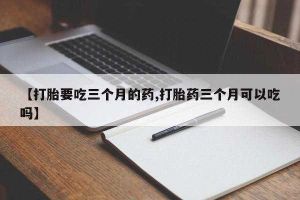 网上流产药专卖微信,【打胎要吃三个月的药,打胎药三个月可以吃吗】