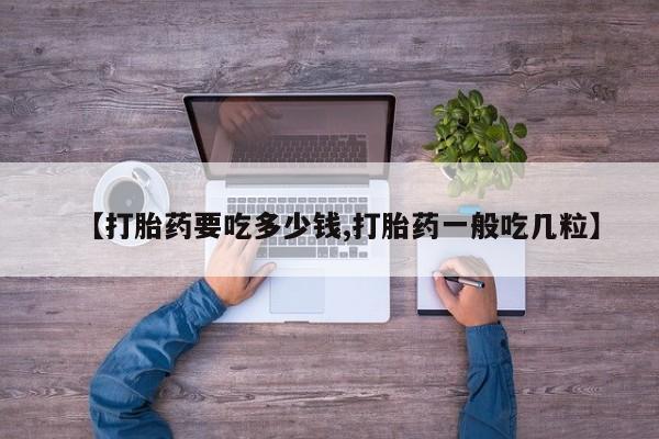 网上流产药专卖微信,【打胎药要吃多少钱,打胎药一般吃几粒】