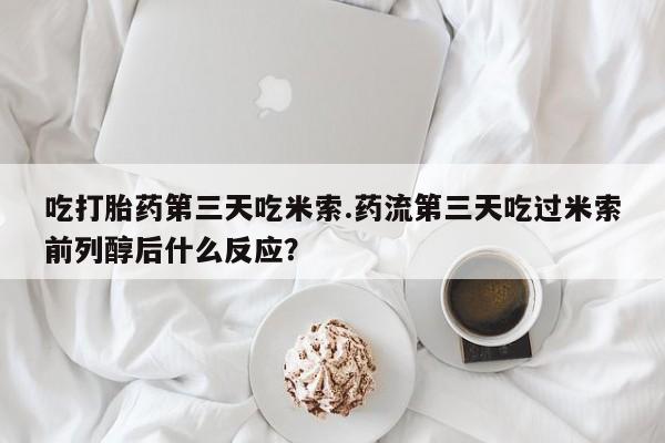 网上流产药专卖微信,吃打胎药第三天吃米索.药流第三天吃过米索前列醇后什么反应？