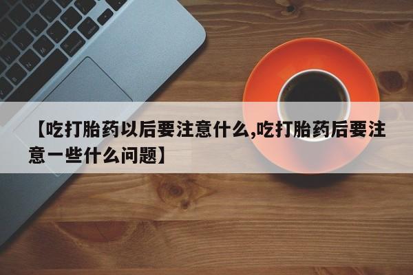 网上流产药专卖微信,【吃打胎药以后要注意什么,吃打胎药后要注意一些什么问题】