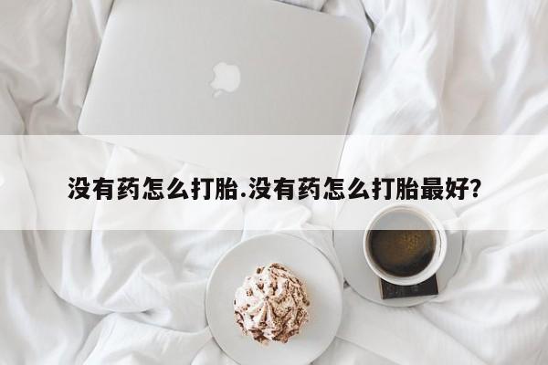 网上流产药专卖微信,没有药怎么打胎.没有药怎么打胎最好？