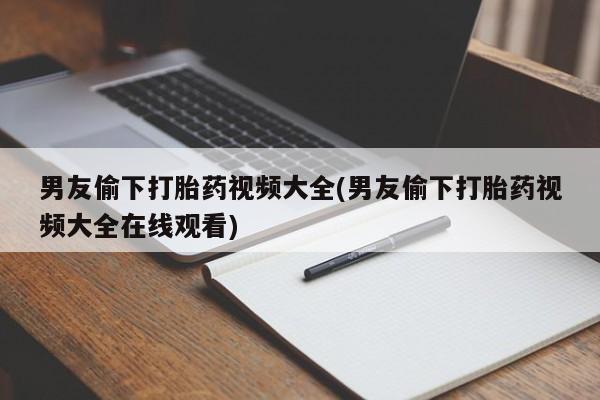 网上流产药专卖微信,男友偷下打胎药视频大全(男友偷下打胎药视频大全在线观看)