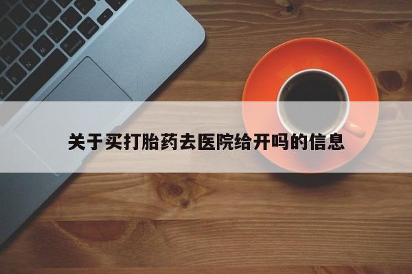 网上流产药专卖微信,关于买打胎药去医院给开吗的信息