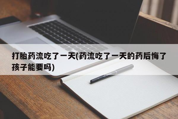 网上流产药专卖微信,打胎药流吃了一天(药流吃了一天的药后悔了孩子能要吗)