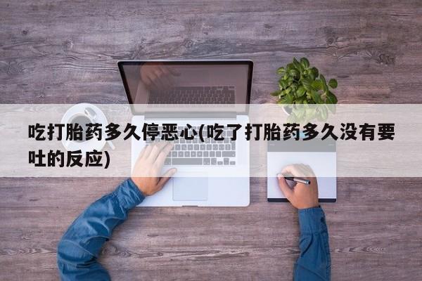 网上流产药专卖微信,吃打胎药多久停恶心(吃了打胎药多久没有要吐的反应)