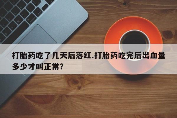 网上流产药专卖微信,打胎药吃了几天后落红.打胎药吃完后出血量多少才叫正常？