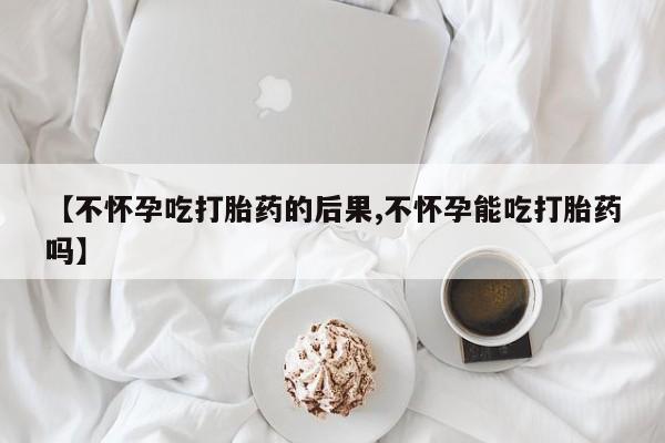 网上流产药专卖微信,【不怀孕吃打胎药的后果,不怀孕能吃打胎药吗】