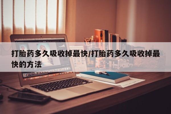 网上流产药专卖微信,打胎药多久吸收掉最快/打胎药多久吸收掉最快的方法