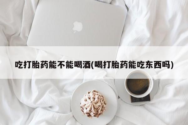 网上流产药专卖微信,吃打胎药能不能喝酒(喝打胎药能吃东西吗)