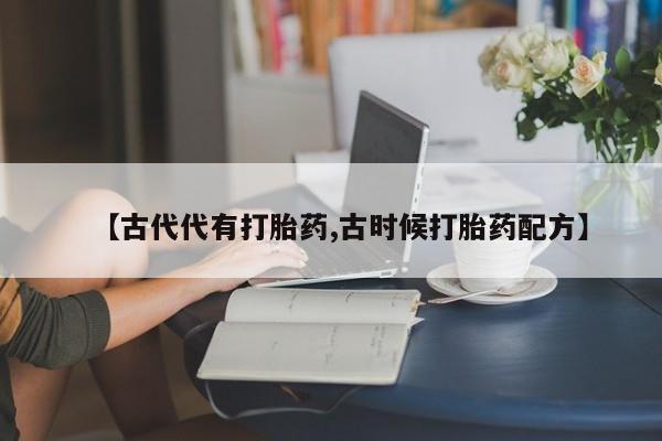网上流产药专卖微信,【古代代有打胎药,古时候打胎药配方】