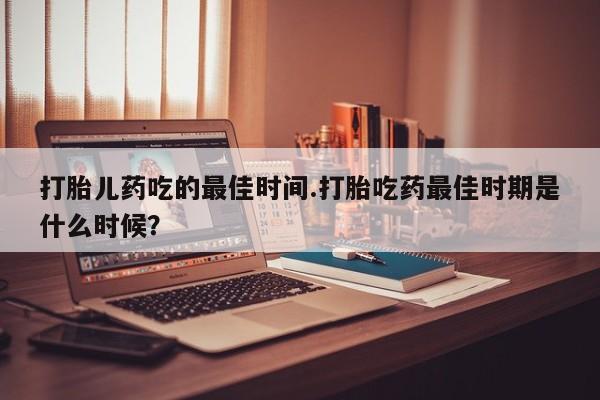 网上流产药专卖微信,打胎儿药吃的最佳时间.打胎吃药最佳时期是什么时候？