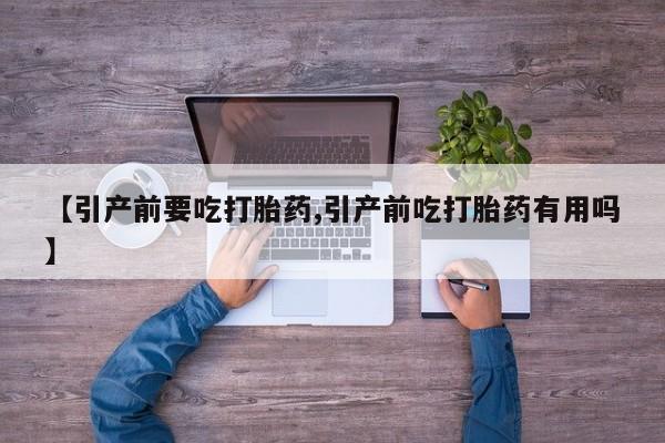网上流产药专卖微信,【引产前要吃打胎药,引产前吃打胎药有用吗】