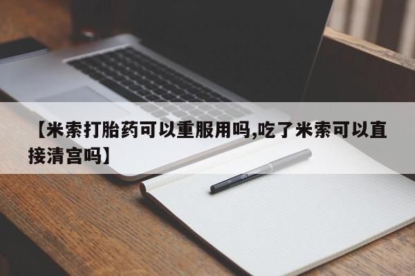 网上流产药专卖微信,【米索打胎药可以重服用吗,吃了米索可以直接清宫吗】