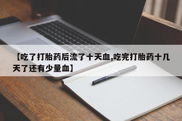 网上流产药专卖微信,【吃了打胎药后流了十天血,吃完打胎药十几天了还有少量血】