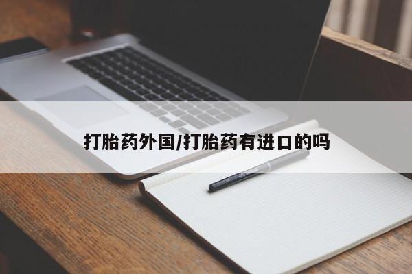网上流产药专卖微信,打胎药外国/打胎药有进口的吗