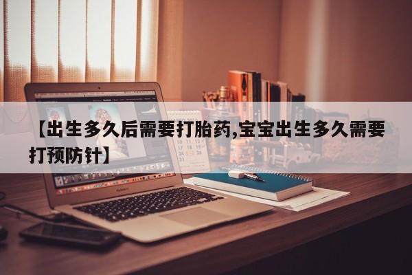 网上流产药专卖微信,【出生多久后需要打胎药,宝宝出生多久需要打预防针】