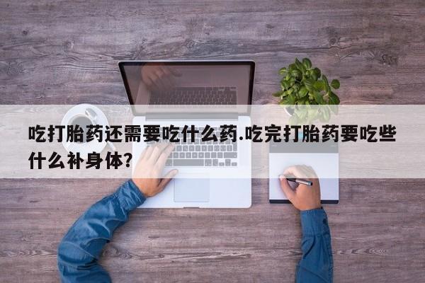 网上流产药专卖微信,吃打胎药还需要吃什么药.吃完打胎药要吃些什么补身体？