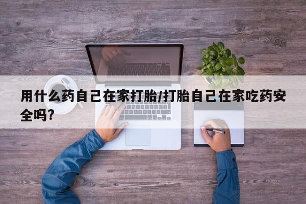 网上流产药专卖微信,用什么药自己在家打胎/打胎自己在家吃药安全吗?