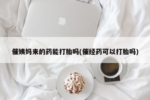 网上流产药专卖微信,催姨妈来的药能打胎吗(催经药可以打胎吗)
