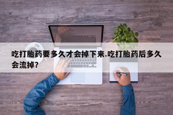 网上流产药专卖微信,吃打胎药要多久才会掉下来.吃打胎药后多久会流掉？