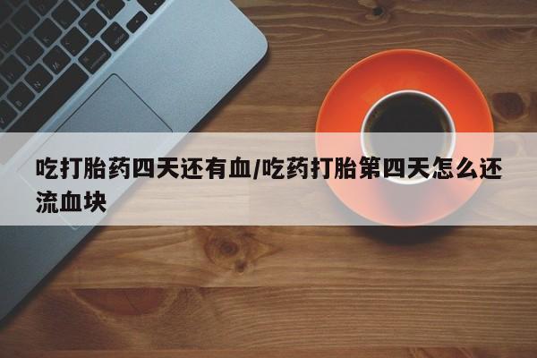 网上流产药专卖微信,吃打胎药四天还有血/吃药打胎第四天怎么还流血块