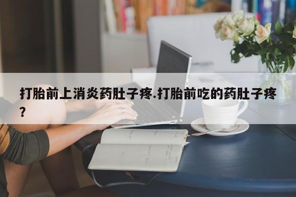 网上流产药专卖微信,打胎前上消炎药肚子疼.打胎前吃的药肚子疼？