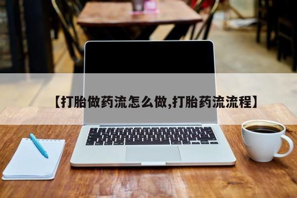 网上流产药专卖微信,【打胎做药流怎么做,打胎药流流程】