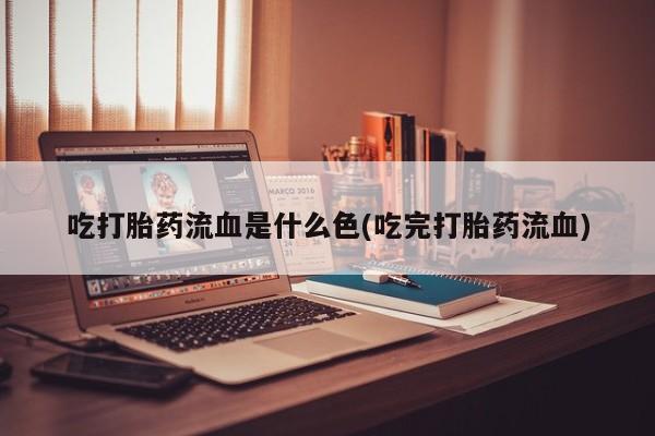 网上流产药专卖微信,吃打胎药流血是什么色(吃完打胎药流血)