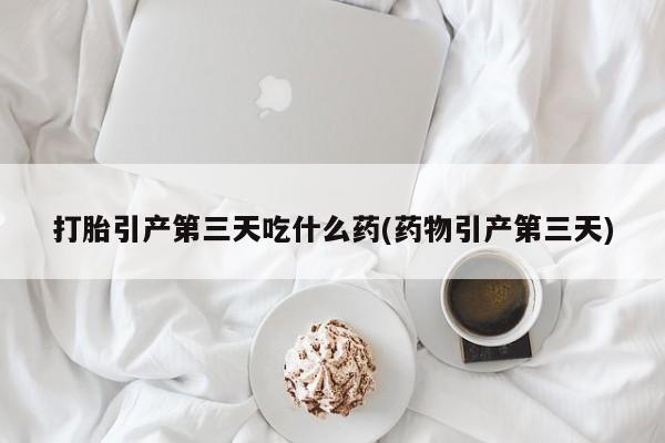 网上流产药专卖微信,打胎引产第三天吃什么药(药物引产第三天)