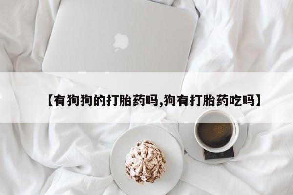 网上流产药专卖微信,【有狗狗的打胎药吗,狗有打胎药吃吗】