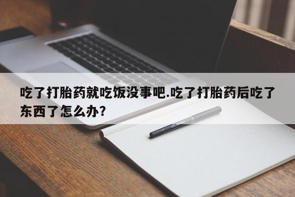 网上流产药专卖微信,吃了打胎药就吃饭没事吧.吃了打胎药后吃了东西了怎么办？