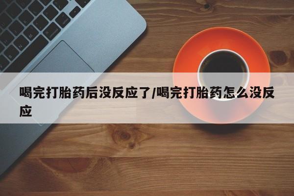 网上流产药专卖微信,喝完打胎药后没反应了/喝完打胎药怎么没反应