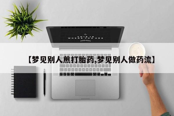 网上流产药专卖微信,【梦见别人煎打胎药,梦见别人做药流】