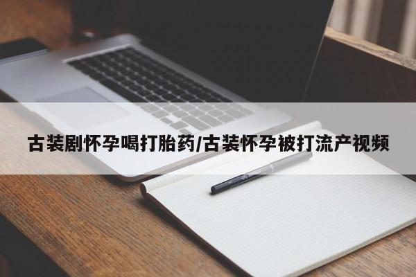 网上流产药专卖微信,古装剧怀孕喝打胎药/古装怀孕被打流产视频