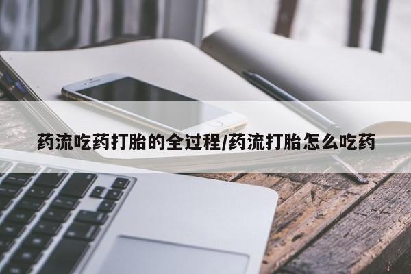 网上流产药专卖微信,药流吃药打胎的全过程/药流打胎怎么吃药