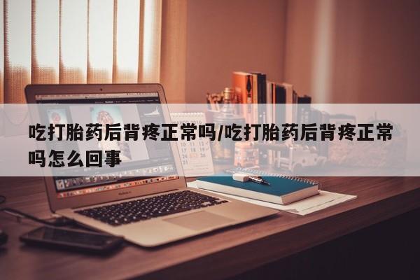 网上流产药专卖微信,吃打胎药后背疼正常吗/吃打胎药后背疼正常吗怎么回事